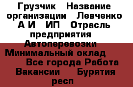 Грузчик › Название организации ­ Левченко А.И., ИП › Отрасль предприятия ­ Автоперевозки › Минимальный оклад ­ 30 000 - Все города Работа » Вакансии   . Бурятия респ.